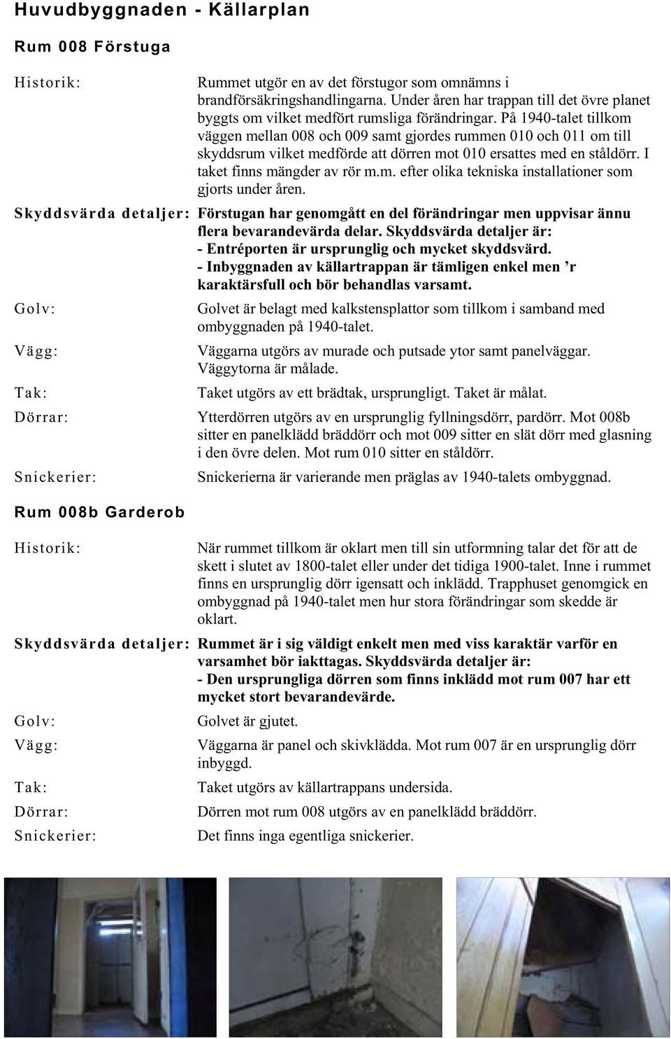 På 1940-talet tillkom väggen mellan 008 och 009 samt gjordes rummen 010 och 011 om till skyddsrum vilket medförde att dörren mot 010 ersattes med en ståldörr. I taket finns mängder av rör m.m. efter olika tekniska installationer som gjorts under åren.