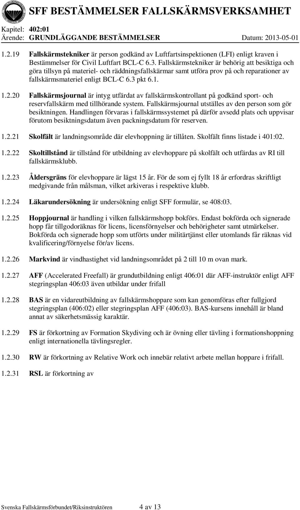 20 Fallskärmsjournal är intyg utfärdat av fallskärmskontrollant på godkänd sport- och reservfallskärm med tillhörande system. Fallskärmsjournal utställes av den person som gör besiktningen.