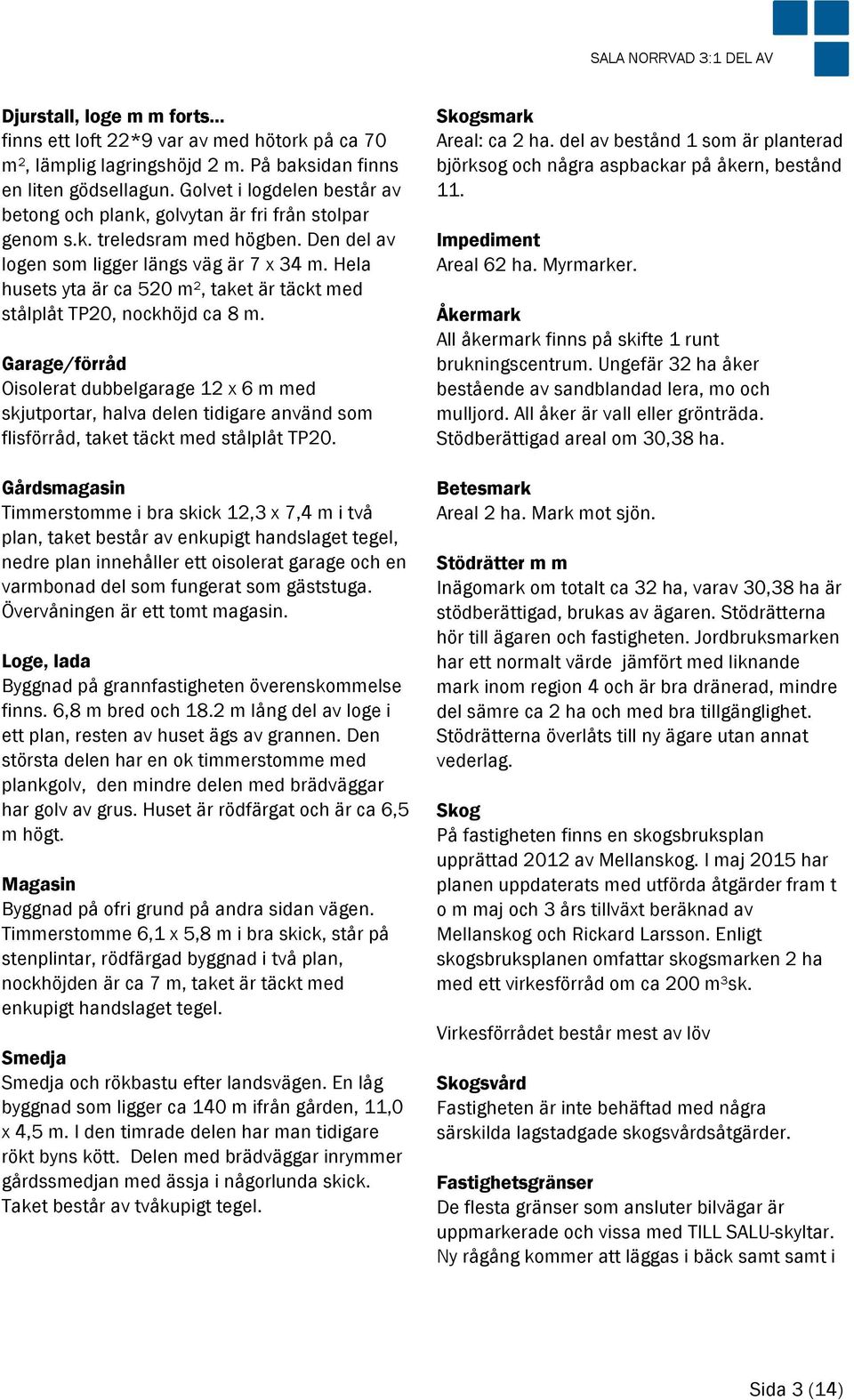 Hela husets yta är ca 520 m², taket är täckt med stålplåt TP20, nockhöjd ca 8 m.