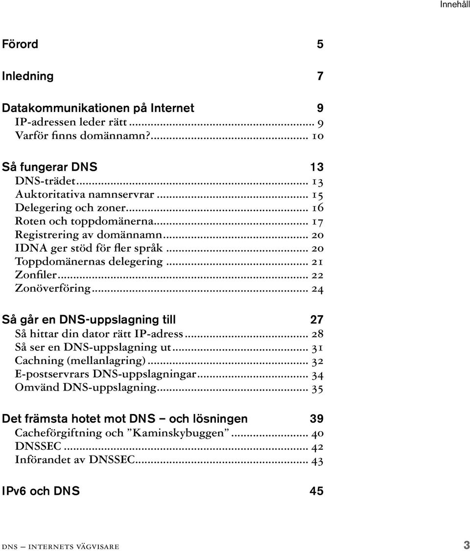 .. 24 Så går en DNS-uppslagning till 27 Så hittar din dator rätt IP-adress... 28 Så ser en DNS-uppslagning ut... 31 Cachning (mellanlagring)... 32 E-postservrars DNS-uppslagningar.