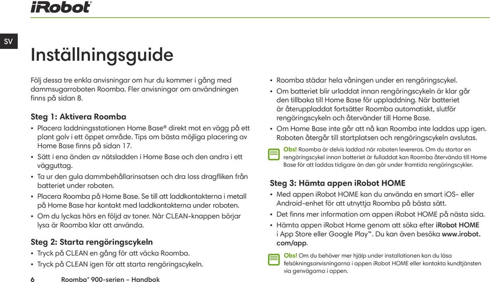 Sätt i ena änden av nätsladden i Home Base och den andra i ett vägguttag. Ta ur den gula dammbehållarinsatsen och dra loss dragfliken från batteriet under roboten. Placera Roomba på Home Base.