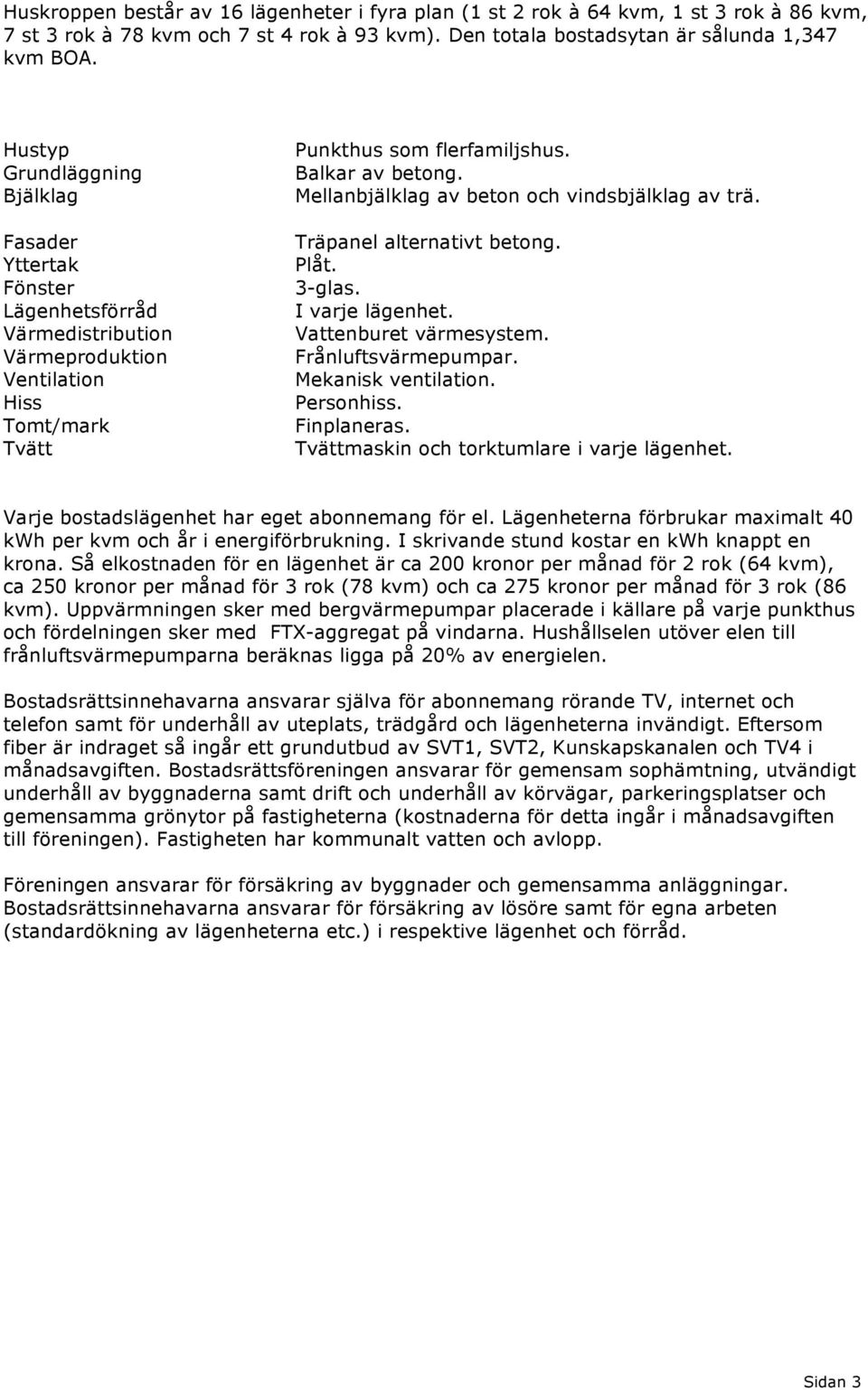 Mellanbjälklag av beton och vindsbjälklag av trä. Träpanel alternativt betong. Plåt. 3-glas. I varje lägenhet. Vattenburet värmesystem. Frånluftsvärmepumpar. Mekanisk ventilation. Personhiss.