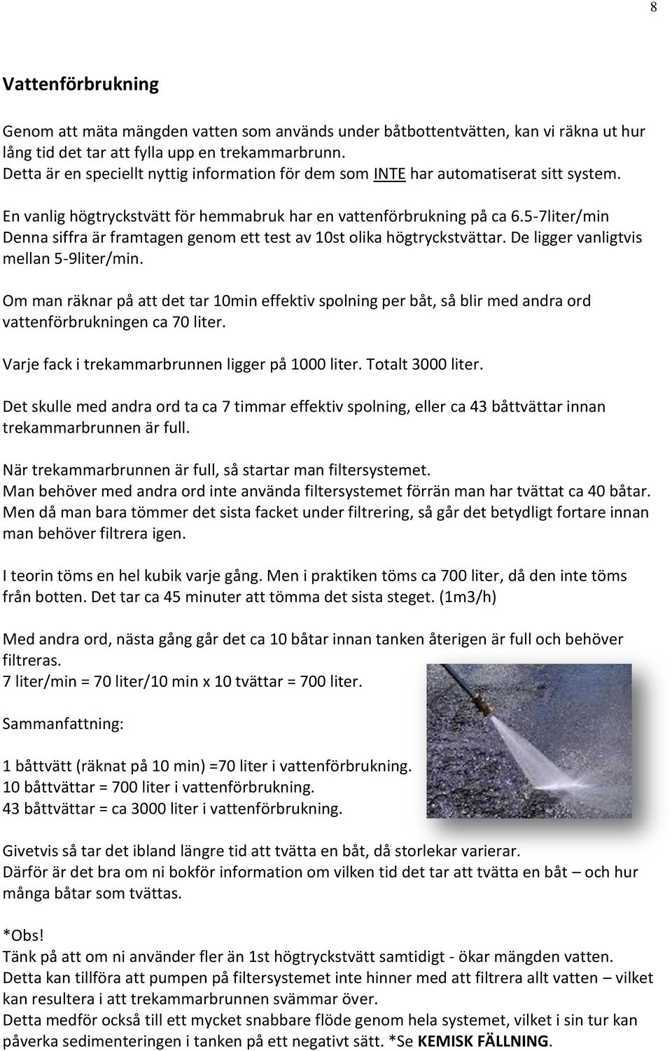 5-7liter/min Denna siffra är framtagen genom ett test av 10st olika högtryckstvättar. De ligger vanligtvis mellan 5-9liter/min.