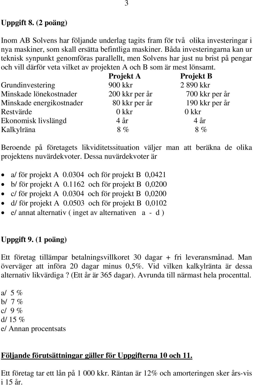 Projekt A Projekt B Grundinvestering 900 kkr 2 890 kkr Minskade lönekostnader 200 kkr per år 700 kkr per år Minskade energikostnader 80 kkr per år 190 kkr per år Restvärde 0 kkr 0 kkr Ekonomisk