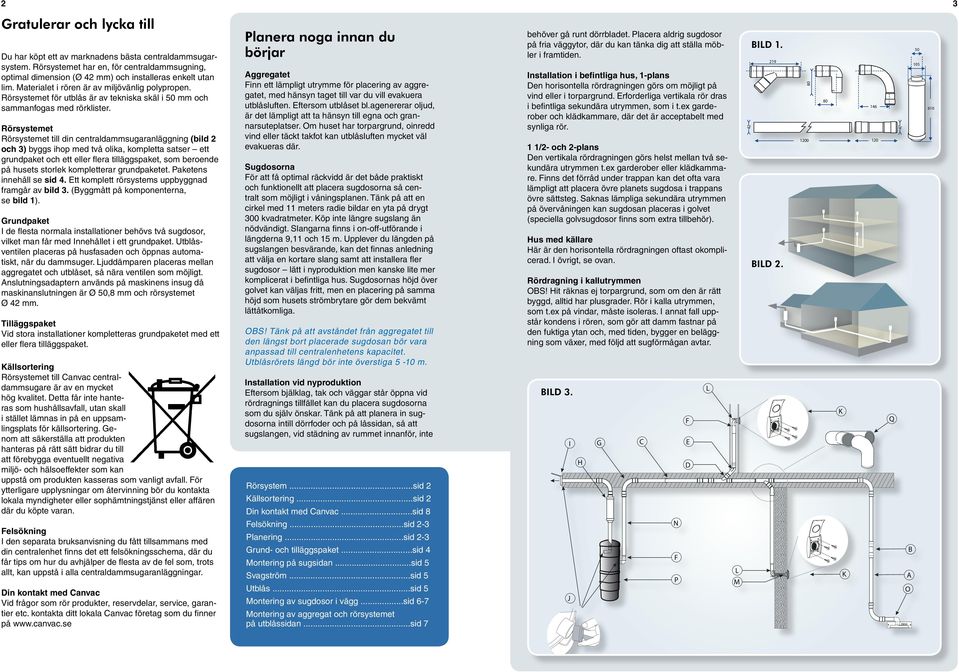 Rörsystemet Rörsystemet till din centraldammsugaranläggning (bild 2 och 3) byggs ihop med två olika, kompletta satser ett grundpaket och ett eller flera tilläggspaket, som beroende på husets storlek