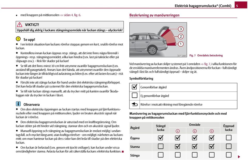 stängningsområdet, vilka kan hindra (t.ex. last på takräcke eller på släpvagn osv.). - Risk för skador på luckan! Se till att det finns minst 10 cm fritt utrymme ovanför bagagerumsluckan (t.ex. avstånd till garagetaket).