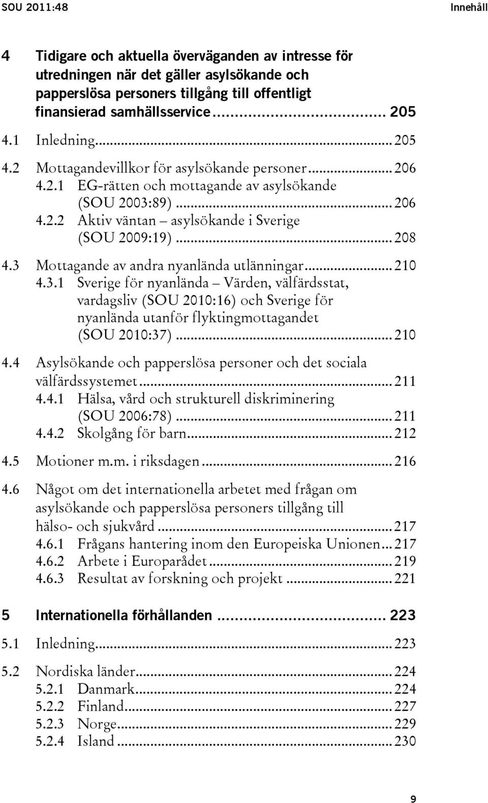 .. 208 4.3 Mottagande av andra nyanlända utlänningar... 210 4.3.1 Sverige för nyanlända Värden, välfärdsstat, vardagsliv (SOU 2010:16) och Sverige för nyanlända utanför flyktingmottagandet (SOU 2010:37).