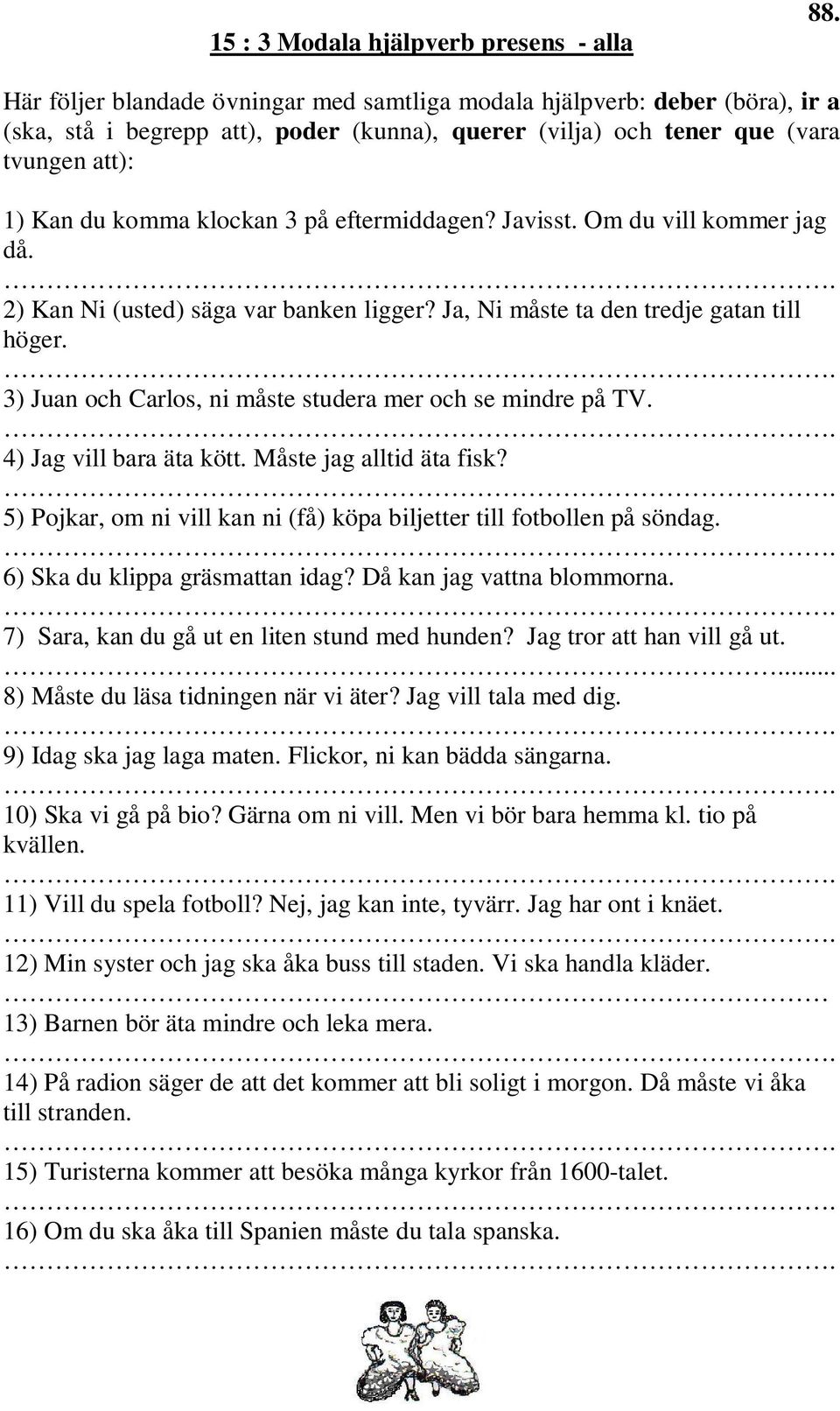 eftermiddagen? Javisst. Om du vill kommer jag då. 2) Kan Ni (usted) säga var banken ligger? Ja, Ni måste ta den tredje gatan till höger. 3) Juan och Carlos, ni måste studera mer och se mindre på TV.