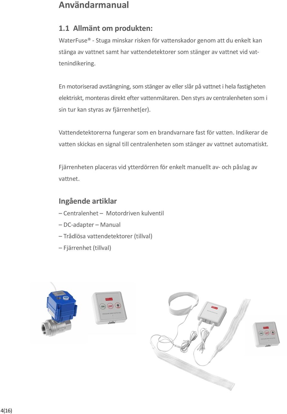 En motoriserad avstängning, som stänger av eller slår på vattnet i hela fastigheten elektriskt, monteras direkt efter vattenmätaren.