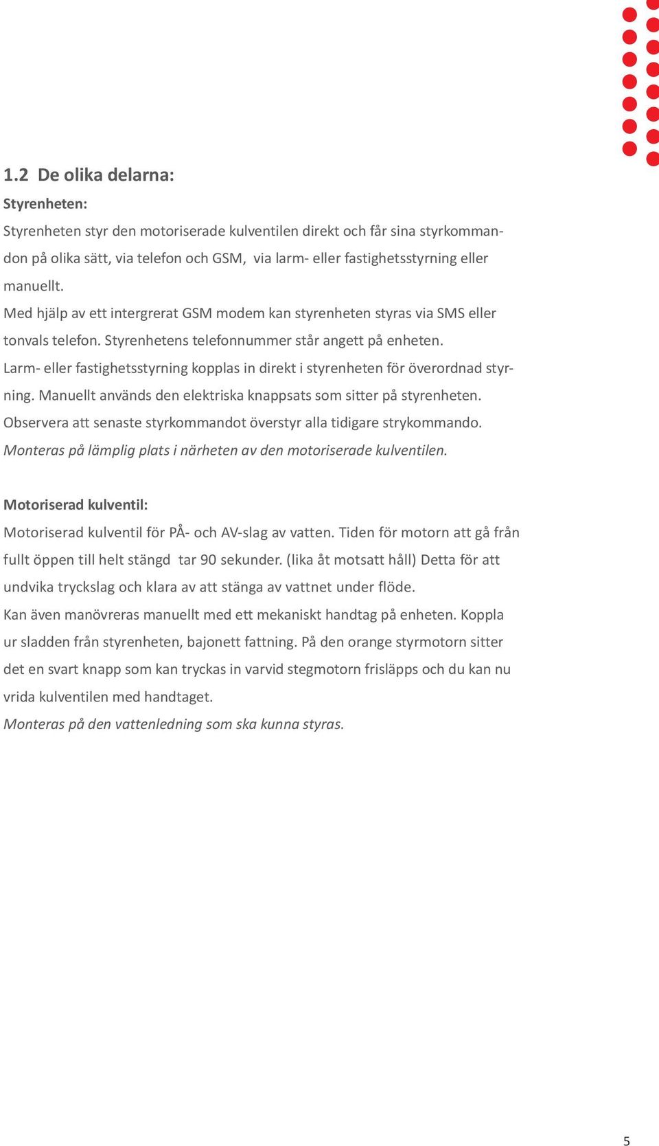 Larm- eller fastighetsstyrning kopplas in direkt i styrenheten för överordnad styrning. Manuellt används den elektriska knappsats som sitter på styrenheten.