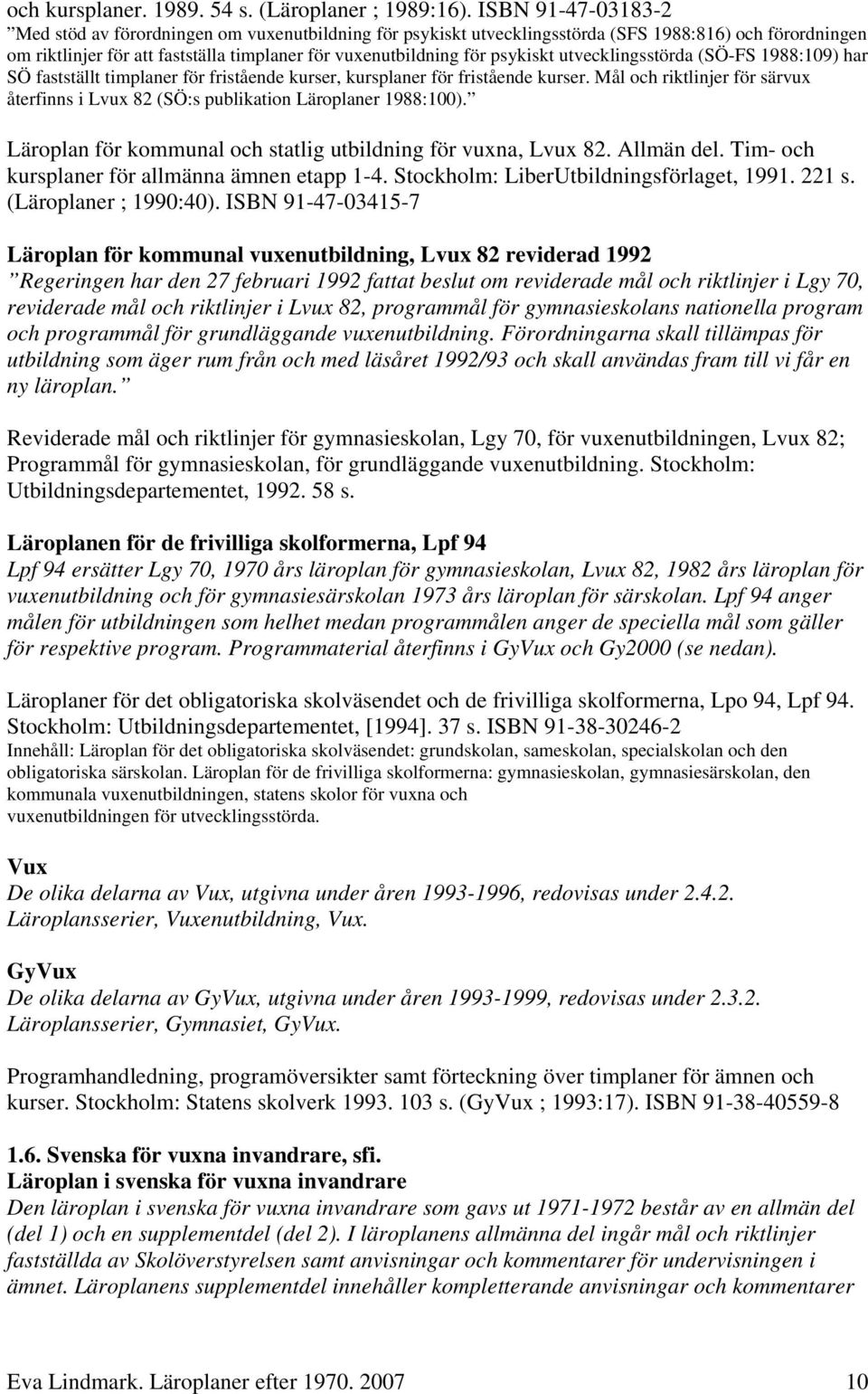 psykiskt utvecklingsstörda (SÖ-FS 1988:109) har SÖ fastställt timplaner för fristående kurser, kursplaner för fristående kurser.