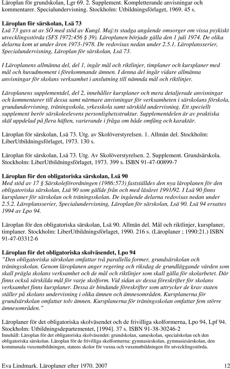 De olika delarna kom ut under åren 1973-1978. De redovisas nedan under 2.5.1. Läroplansserier, Specialundervisning, Läroplan för särskolan, Lsä 73.