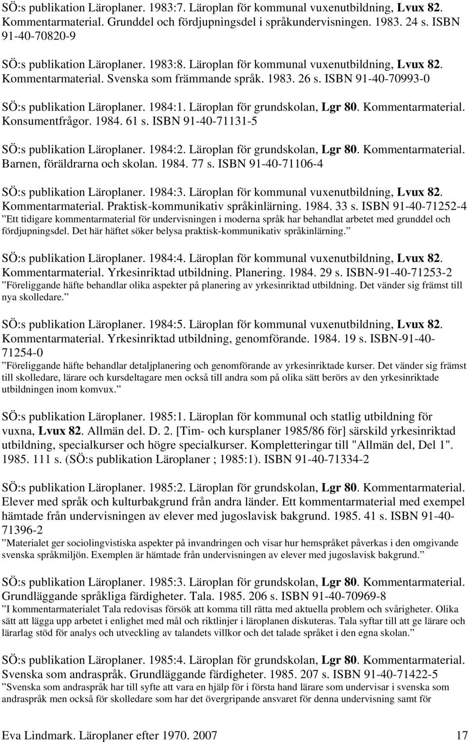ISBN 91-40-70993-0 SÖ:s publikation Läroplaner. 1984:1. Läroplan för grundskolan, Lgr 80. Kommentarmaterial. Konsumentfrågor. 1984. 61 s. ISBN 91-40-71131-5 SÖ:s publikation Läroplaner. 1984:2.