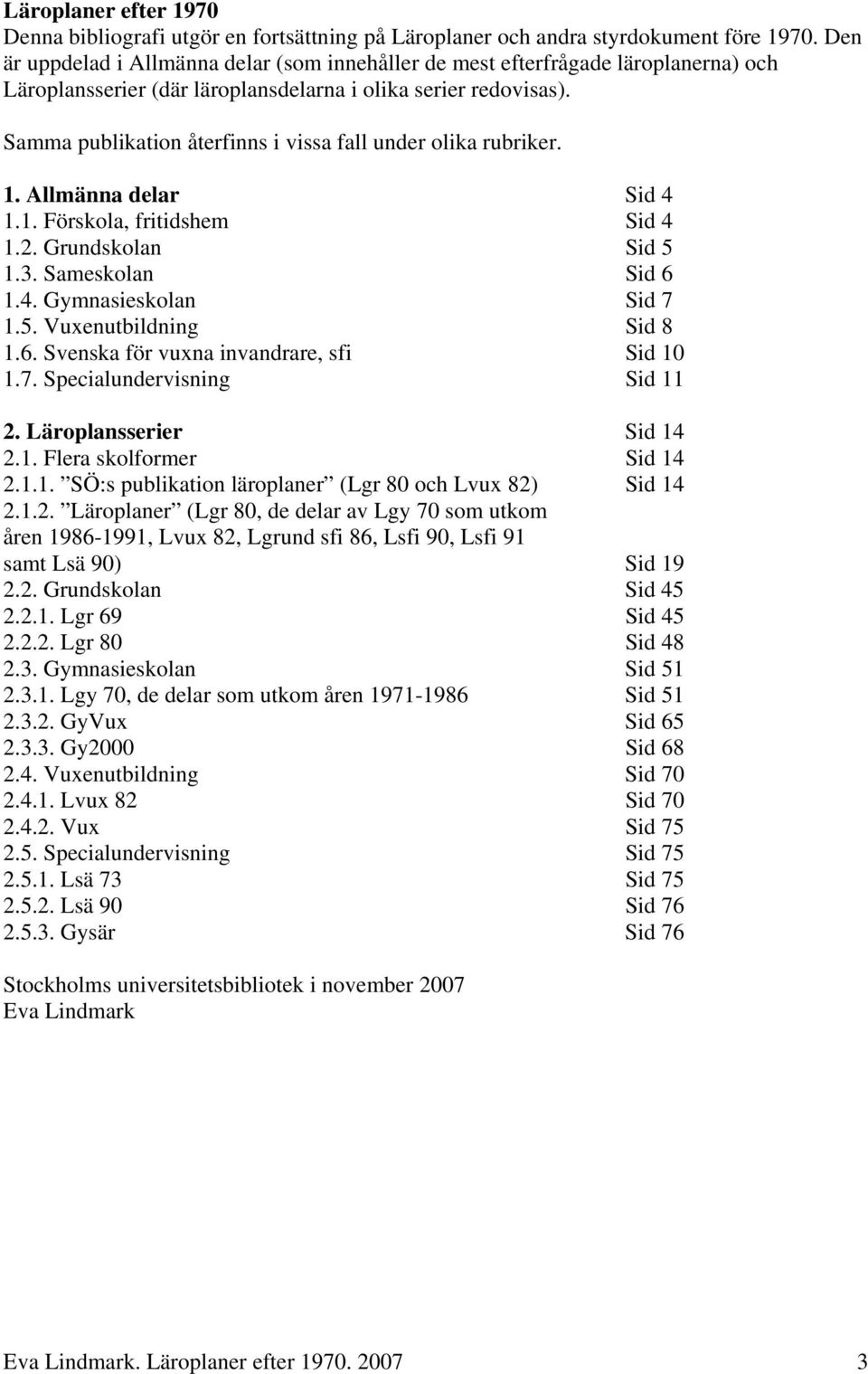 Samma publikation återfinns i vissa fall under olika rubriker. 1. Allmänna delar Sid 4 1.1. Förskola, fritidshem Sid 4 1.2. Grundskolan Sid 5 1.3. Sameskolan Sid 6 1.4. Gymnasieskolan Sid 7 1.5. Vuxenutbildning Sid 8 1.