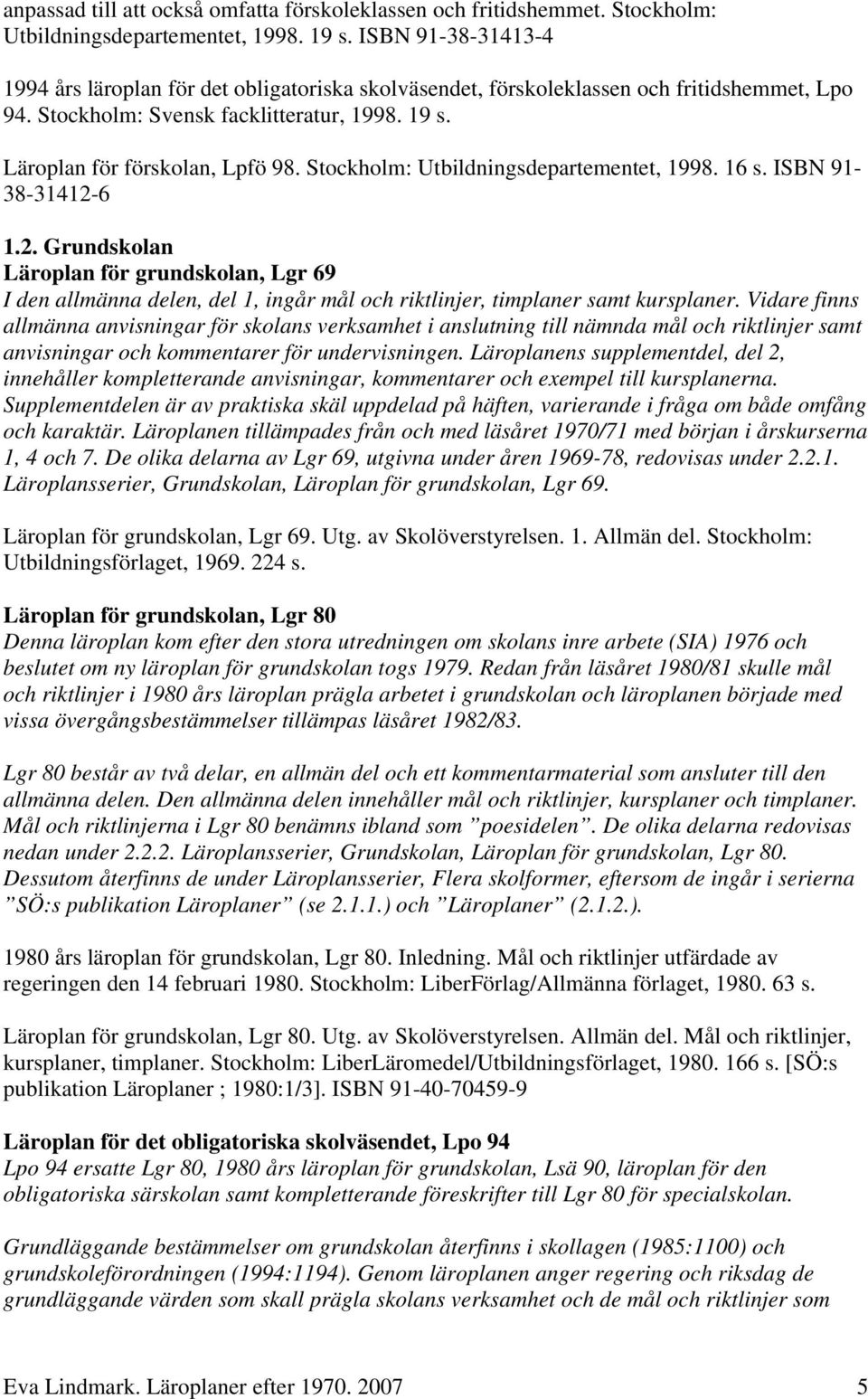 Stockholm: Utbildningsdepartementet, 1998. 16 s. ISBN 91-38-31412-6 1.2. Grundskolan Läroplan för grundskolan, Lgr 69 I den allmänna delen, del 1, ingår mål och riktlinjer, timplaner samt kursplaner.