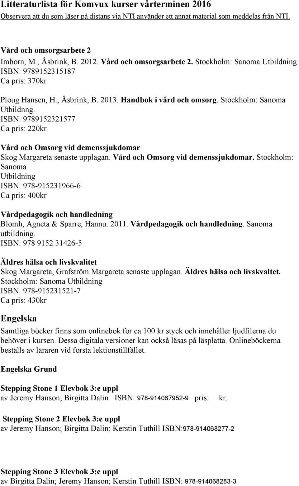 Skog Margareta senaste upplagan. Vård och Omsorg vid demenssjukdomar. Stockholm: Sanoma Utbildning ISBN: 978 915231966 6 Vårdpedagogik och handledning Blomh, Agneta & Sparre, Hannu. 2011.