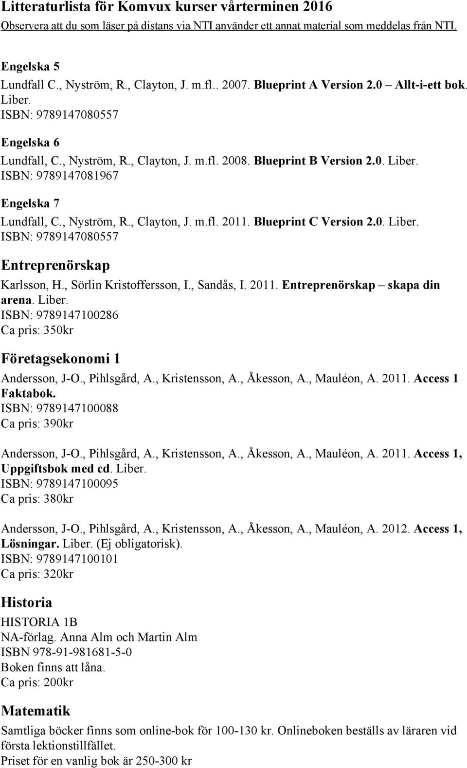 , Sörlin Kristoffersson, I., Sandås, I. 2011. Entreprenörskap skapa din arena. Liber. ISBN: 9789147100286 Ca pris: 350kr Företagsekonomi 1 Andersson, J O., Pihlsgård, A., Kristensson, A., Åkesson, A.