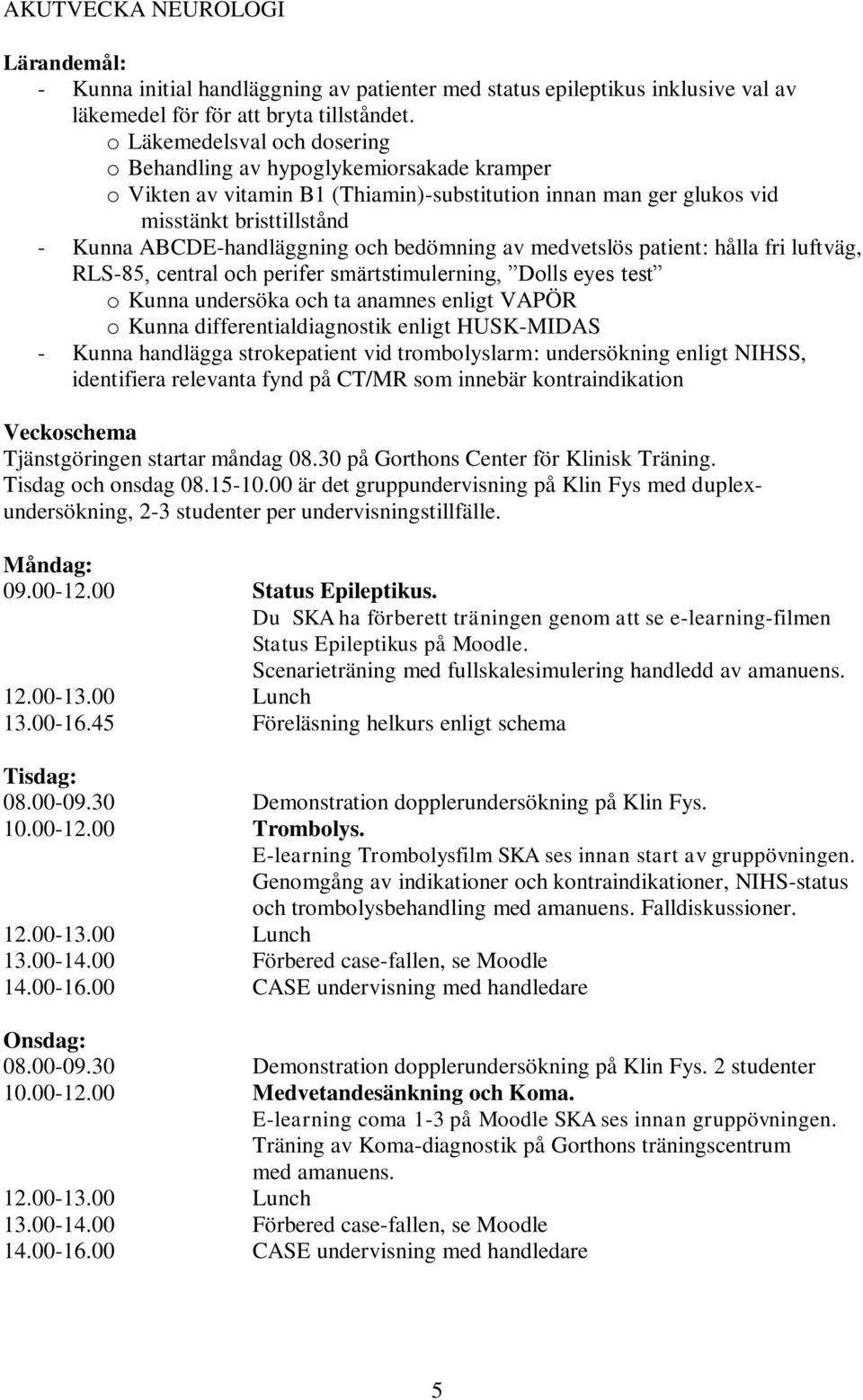 bedömning av medvetslös patient: hålla fri luftväg, RLS-85, central och perifer smärtstimulerning, Dolls eyes test o Kunna undersöka och ta anamnes enligt VAPÖR o Kunna differentialdiagnostik enligt