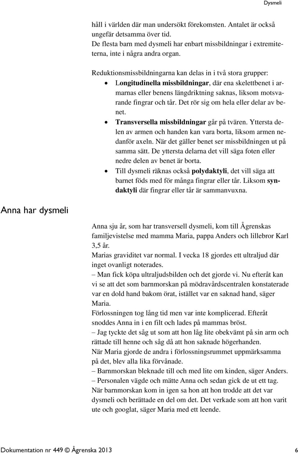 Det rör sig om hela eller delar av benet. Transversella missbildningar går på tvären. Yttersta delen av armen och handen kan vara borta, liksom armen nedanför axeln.