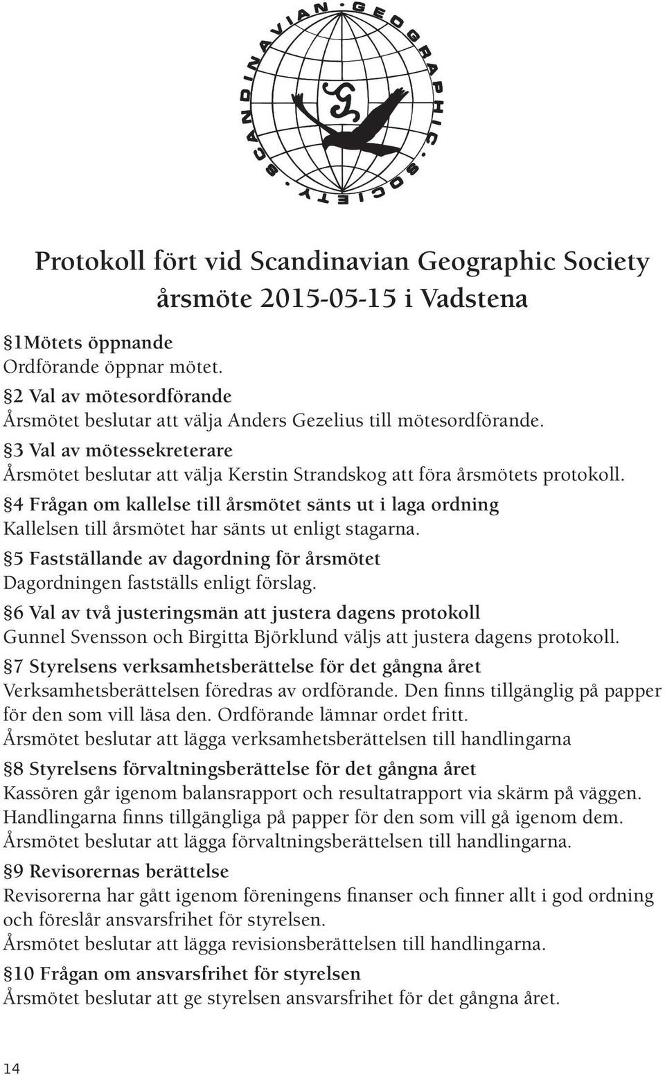 4 Frågan om kallelse till årsmötet sänts ut i laga ordning Kallelsen till årsmötet har sänts ut enligt stagarna. 5 Fastställande av dagordning för årsmötet Dagordningen fastställs enligt förslag.