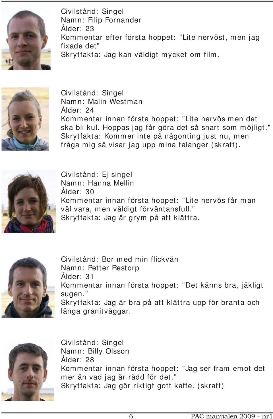 " Skrytfakta: Kommer inte på någonting just nu, men fråga mig så visar jag upp mina talanger (skratt).