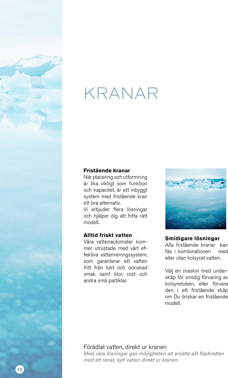 Alltid friskt vatten Våra vattenautomater kommer utrustade med vårt effektiva vattenreningssystem, som garanterar ett vatten fritt från lukt och oönskad smak samt klor, rost och andra små partiklar.