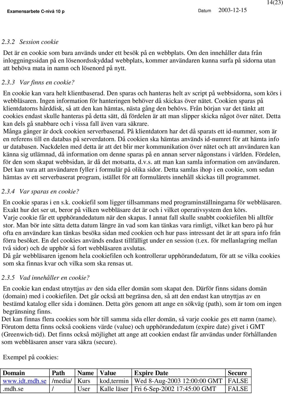 En cookie kan vara helt klientbaserad. Den sparas och hanteras helt av script på webbsidorna, som körs i webbläsaren. Ingen information för hanteringen behöver då skickas över nätet.