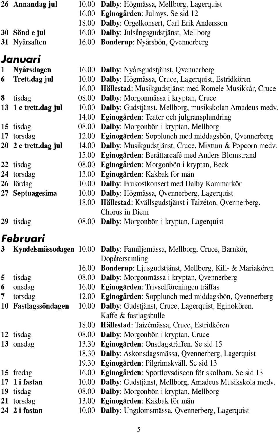 00 Dalby: Högmässa, Cruce, Lagerquist, Estridkören 16.00 Hällestad: Musikgudstjänst med Romele Musikkår, Cruce 8 tisdag 08.00 Dalby: Morgonmässa i kryptan, Cruce 13 1 e trett.dag jul 10.