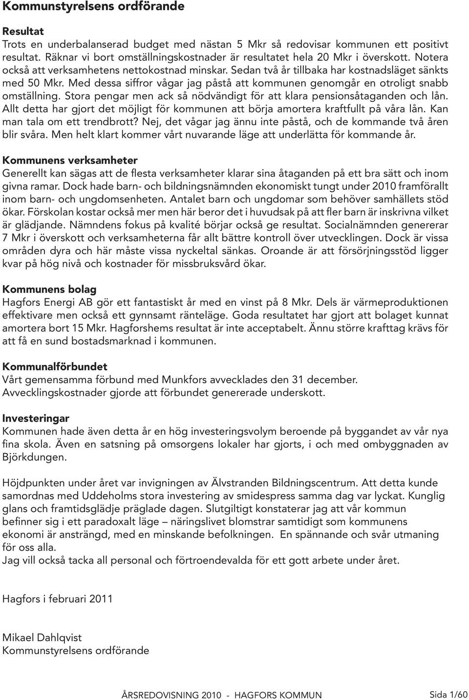 Med dessa siffror vågar jag påstå att kommunen genomgår en otroligt snabb omställning. Stora pengar men ack så nödvändigt för att klara pensionsåtaganden och lån.