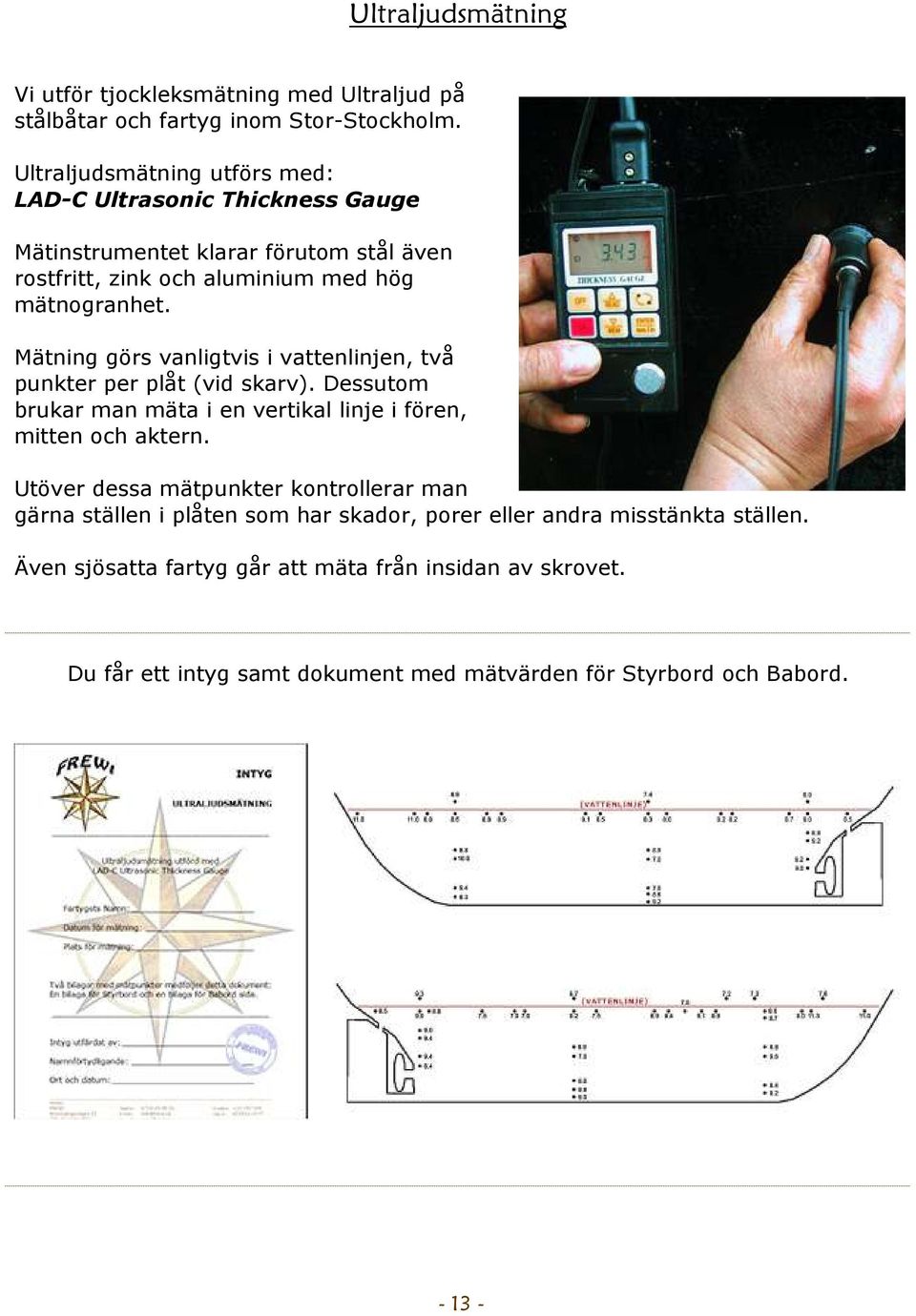 Mätning görs vanligtvis i vattenlinjen, två punkter per plåt (vid skarv). Dessutom brukar man mäta i en vertikal linje i fören, mitten och aktern.