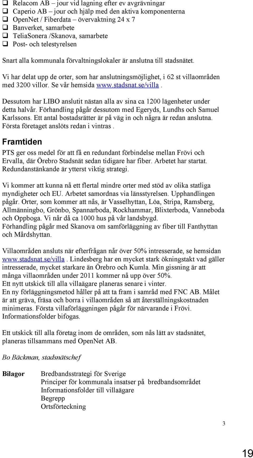 Se vår hemsida www.stadsnat.se/villa. Dessutom har LIBO anslutit nästan alla av sina ca 1200 lägenheter under detta halvår. Förhandling pågår dessutom med Egeryds, Lundhs och Samuel Karlssons.