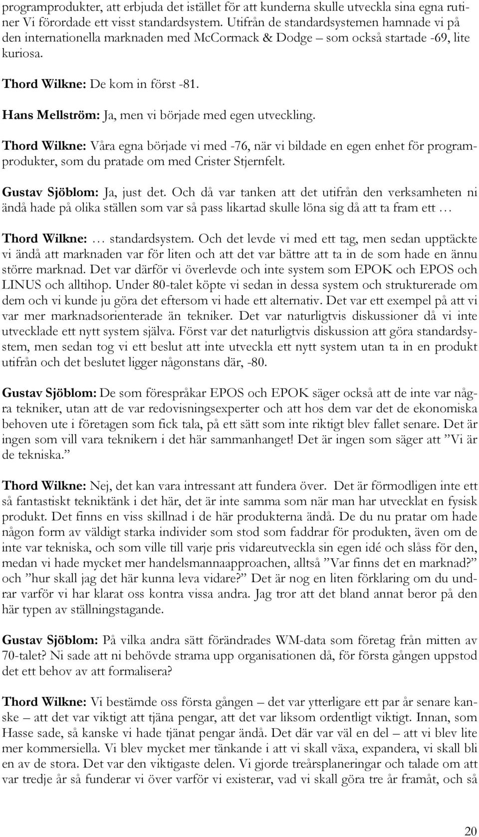 Hans Mellström: Ja, men vi började med egen utveckling. Thord Wilkne: Våra egna började vi med -76, när vi bildade en egen enhet för programprodukter, som du pratade om med Crister Stjernfelt.