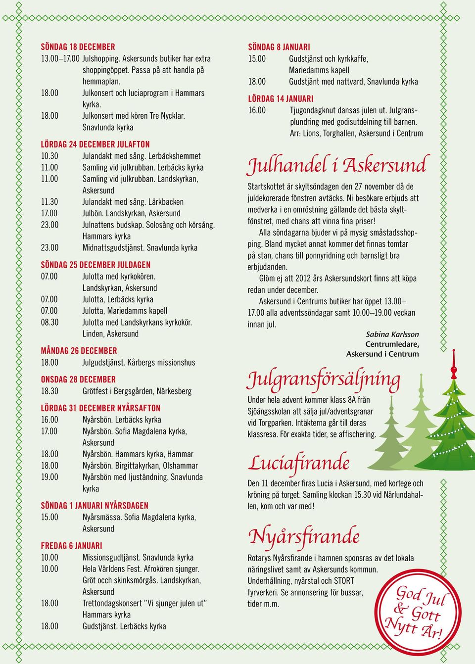 00 Julbön. Landskyrkan, 23.00 Julnattens budskap. Solosång och körsång. Hammars kyrka 23.00 Midnattsgudstjänst. Snavlunda kyrka SÖNDAG 25 DECEMBER JULDAGEN 07.00 Julotta med kyrkokören.