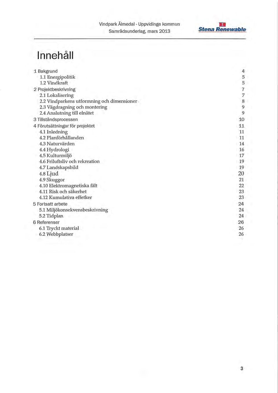 1 Inledning 11 4.2 Planförhållanden 11 4.3 Naturvärden 14 4.4 Hydrologi 16 4.5 Kulturmiljö 17 4.6 Friluftsliv och rekreation 19 4.7 Landskapsbild 19 4.8 Ljud 20 4.9 Skuggor 21 4.