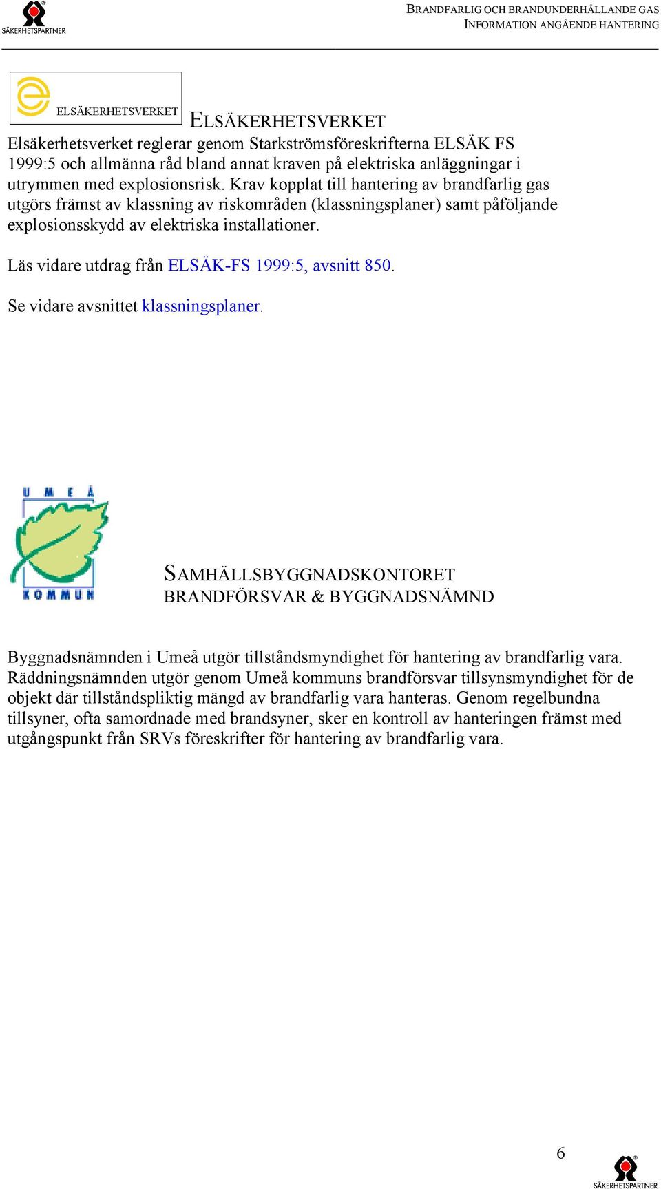 Krav kopplat till hantering av brandfarlig gas utgörs främst av klassning av riskområden (klassningsplaner) samt påföljande explosionsskydd av elektriska installationer.