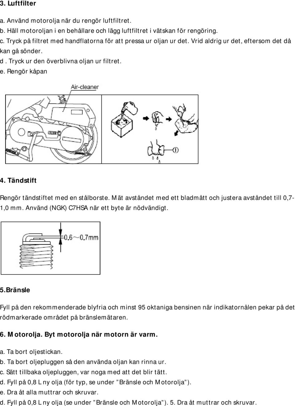 Tändstift Rengör tändstiftet med en stålborste. Mät avståndet med ett bladmått och justera avståndet till 0,7-1,0 mm. Använd (NGK) C7HSA när ett byte är nödvändigt. 5.