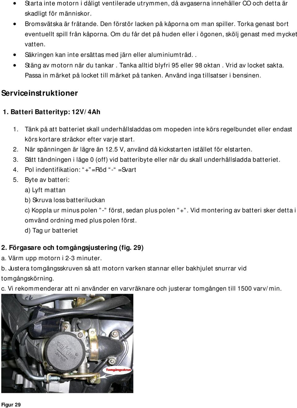 . Stäng av motorn när du tankar. Tanka alltid blyfri 95 eller 98 oktan. Vrid av locket sakta. Passa in märket på locket till märket på tanken. Använd inga tillsatser i bensinen.