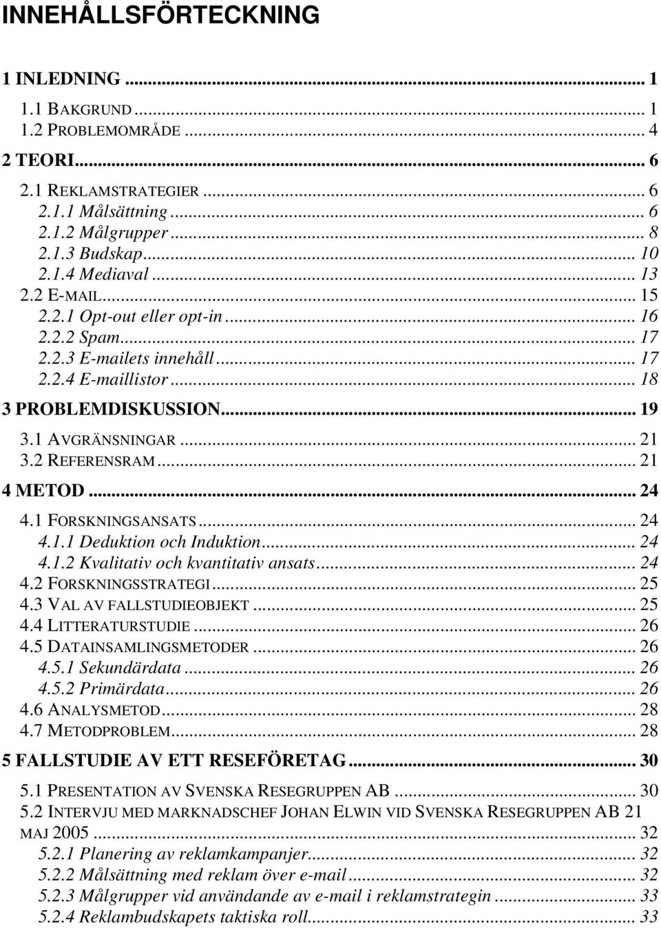 .. 21 4 METOD... 24 4.1 FORSKNINGSANSATS... 24 4.1.1 Deduktion och Induktion... 24 4.1.2 Kvalitativ och kvantitativ ansats... 24 4.2 FORSKNINGSSTRATEGI... 25 4.3 VAL AV FALLSTUDIEOBJEKT... 25 4.4 LITTERATURSTUDIE.