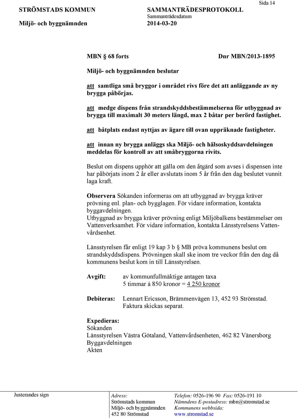 att båtplats endast nyttjas av ägare till ovan uppräknade fastigheter. att innan ny brygga anläggs ska Miljö- och hälsoskyddsavdelningen meddelas för kontroll av att småbryggorna rivits.