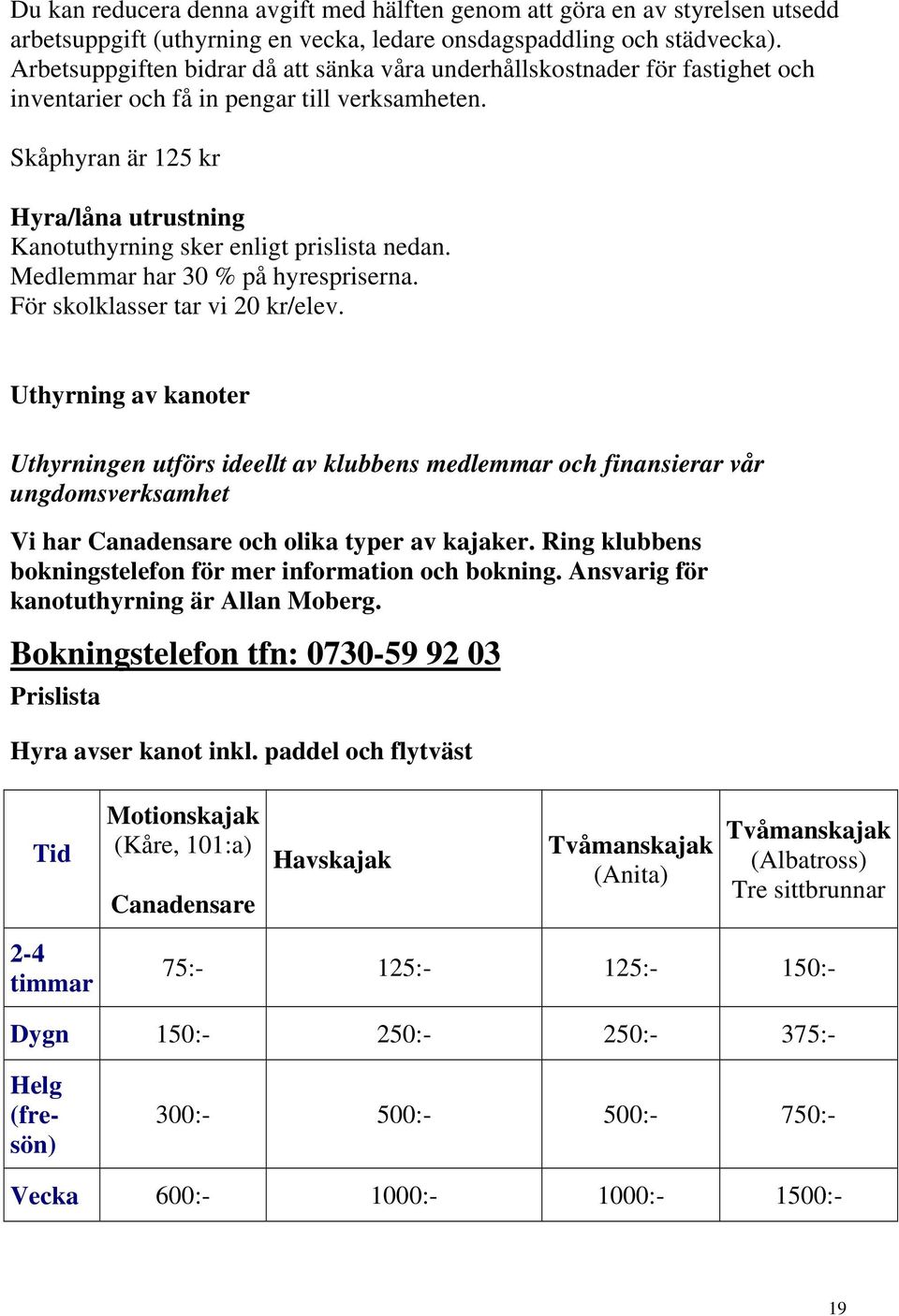 Skåphyran är 125 kr Hyra/låna utrustning Kanotuthyrning sker enligt prislista nedan. Medlemmar har 30 % på hyrespriserna. För skolklasser tar vi 20 kr/elev.