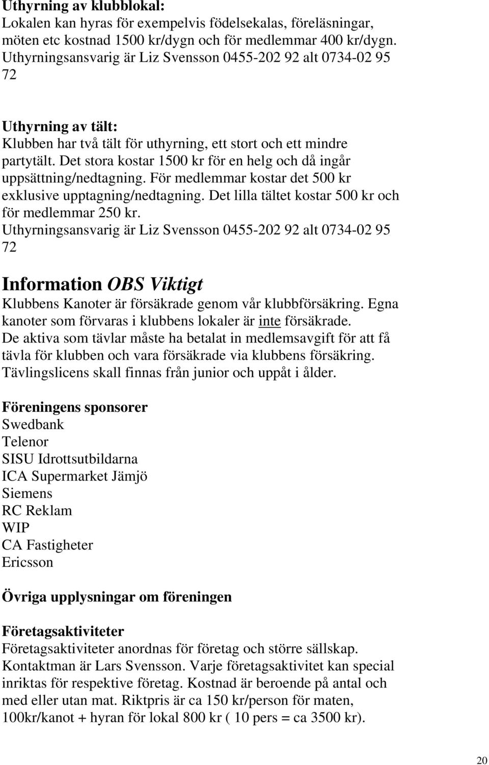 Det stora kostar 1500 kr för en helg och då ingår uppsättning/nedtagning. För medlemmar kostar det 500 kr exklusive upptagning/nedtagning. Det lilla tältet kostar 500 kr och för medlemmar 250 kr.