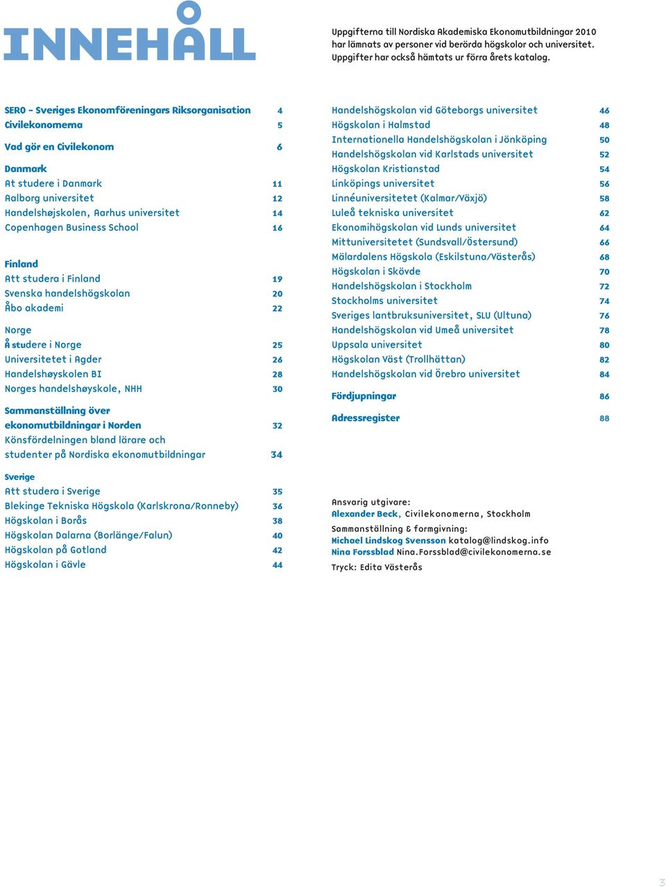 Copenhagen Business School 16 Finland Att studera i Finland 19 Svenska handelshögskolan 20 Åbo akademi 22 Norge Å studere i Norge 25 Universitetet i Agder 26 Handelshøyskolen BI 28 Norges