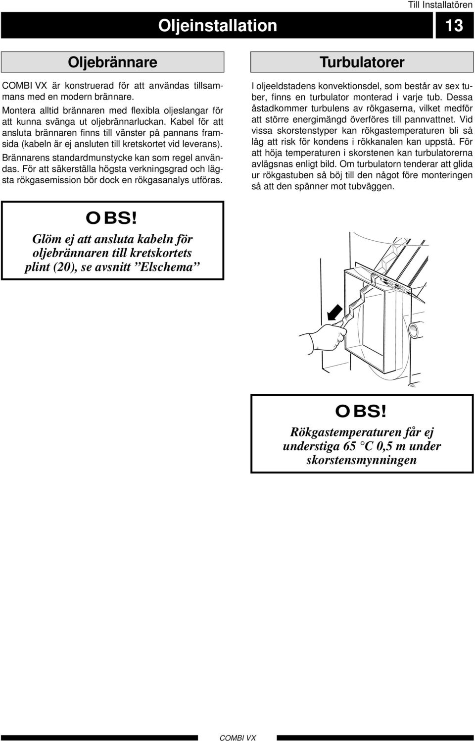 Kabel för att ansluta brännaren finns till vänster på pannans framsida (kabeln är ej ansluten till kretskortet vid leverans). Brännarens standardmunstycke kan som regel användas.