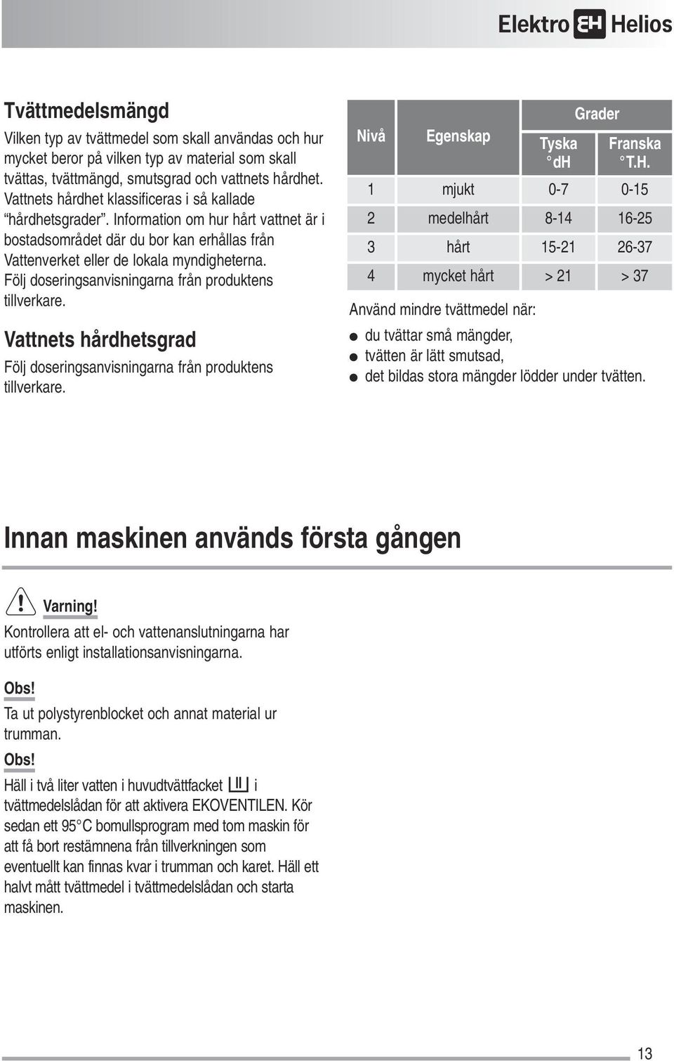 Följ doseringsanvisningarna från produktens tillverkare. Vattnets hårdhetsgrad Följ doseringsanvisningarna från produktens tillverkare. Nivå Egenskap Tyska dh Grader Franska T.H.