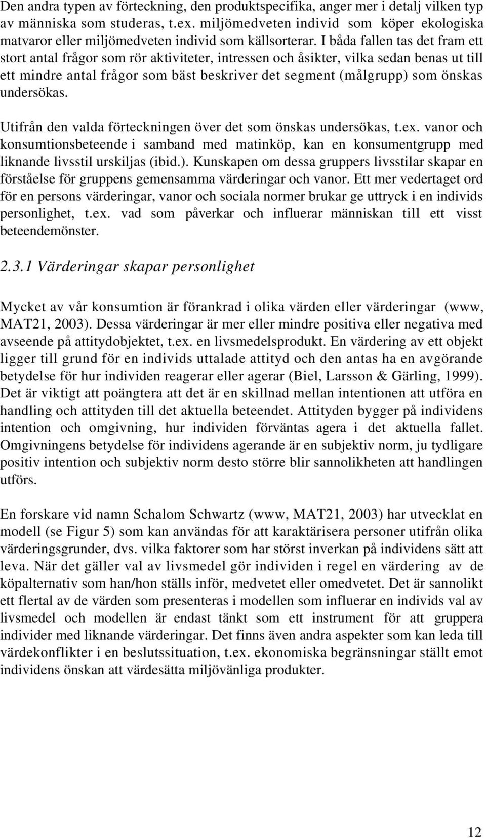 I båda fallen tas det fram ett stort antal frågor som rör aktiviteter, intressen och åsikter, vilka sedan benas ut till ett mindre antal frågor som bäst beskriver det segment (målgrupp) som önskas