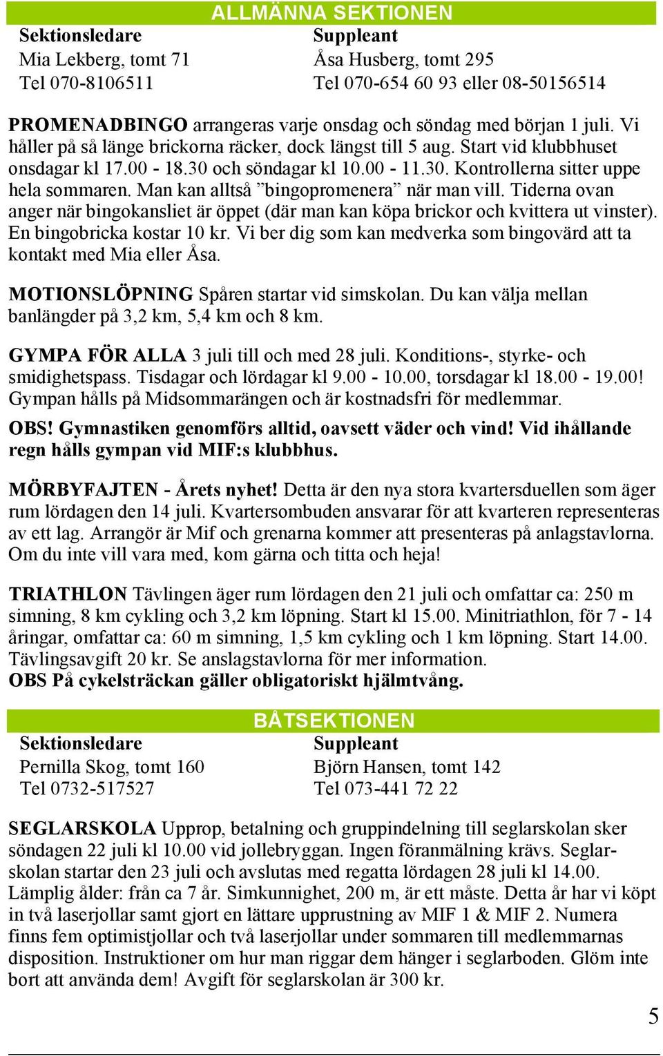 Man kan alltså bingopromenera när man vill. Tiderna ovan anger när bingokansliet är öppet (där man kan köpa brickor och kvittera ut vinster). En bingobricka kostar 10 kr.