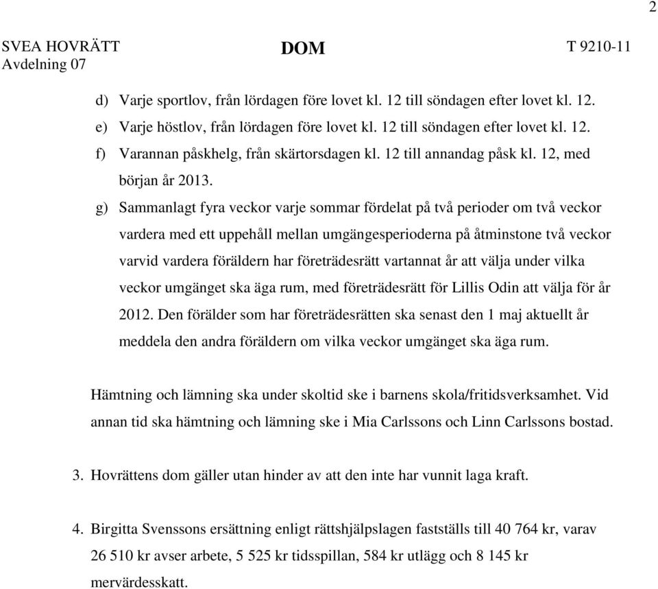 g) Sammanlagt fyra veckor varje sommar fördelat på två perioder om två veckor vardera med ett uppehåll mellan umgängesperioderna på åtminstone två veckor varvid vardera föräldern har företrädesrätt