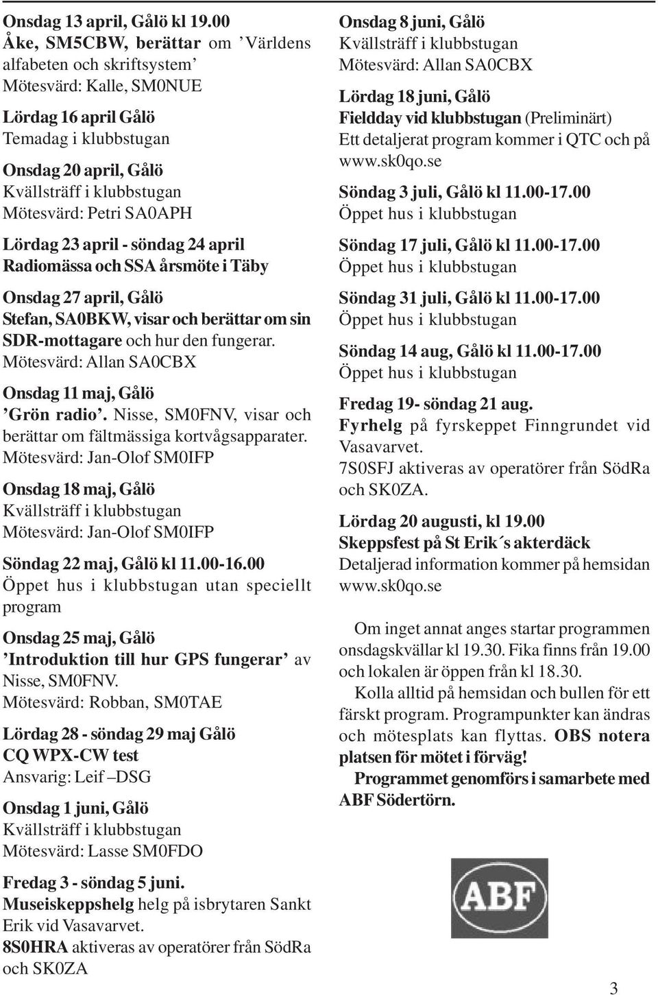 SA0APH Lördag 23 april - söndag 24 april Radiomässa och SSA årsmöte i Täby Onsdag 27 april, Gålö Stefan, SA0BKW, visar och berättar om sin SDR-mottagare och hur den fungerar.