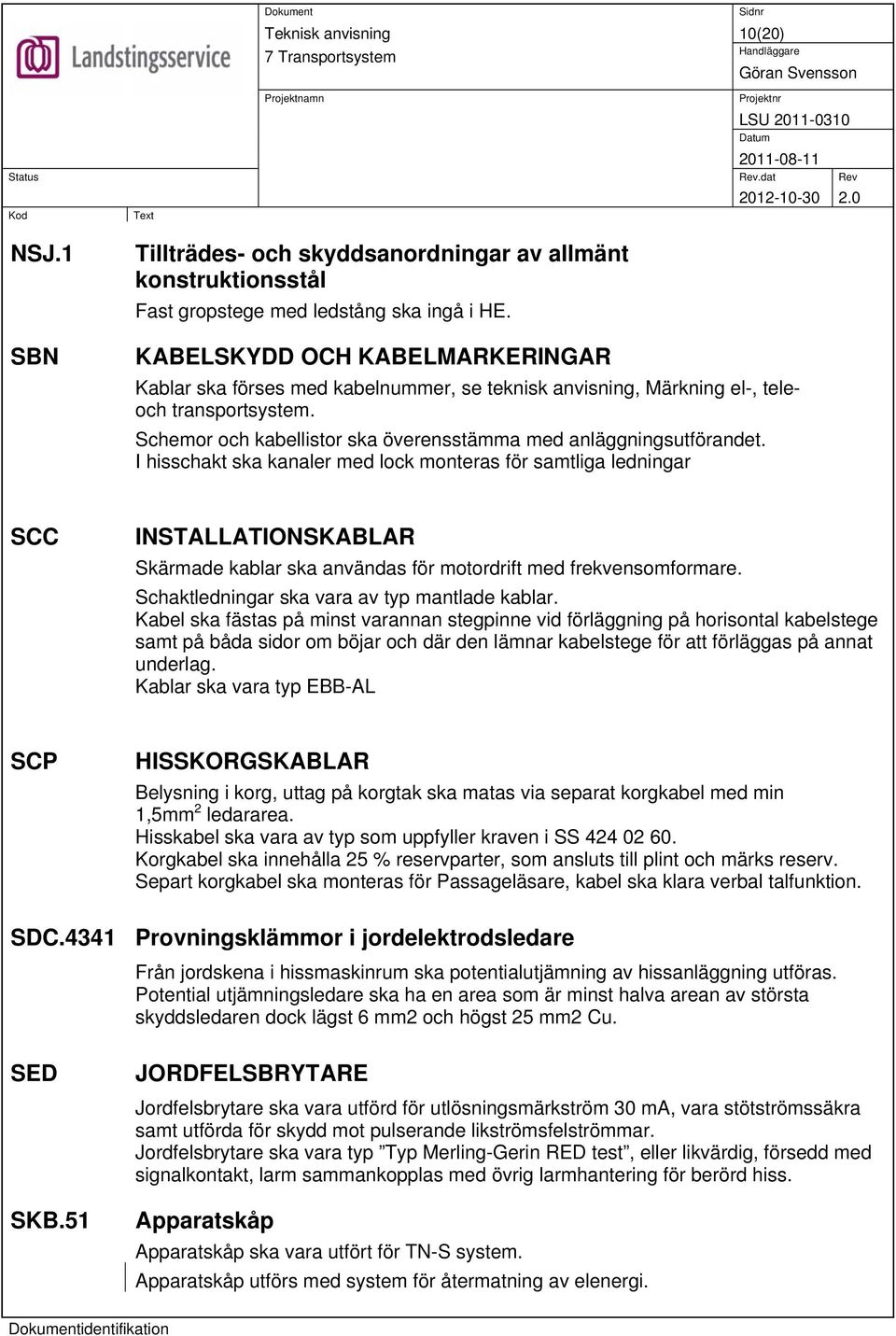 I hisschakt ska kanaler med lock monteras för samtliga ledningar SCC INSTALLATIONSKABLAR Skärmade kablar ska användas för motordrift med frekvensomformare.