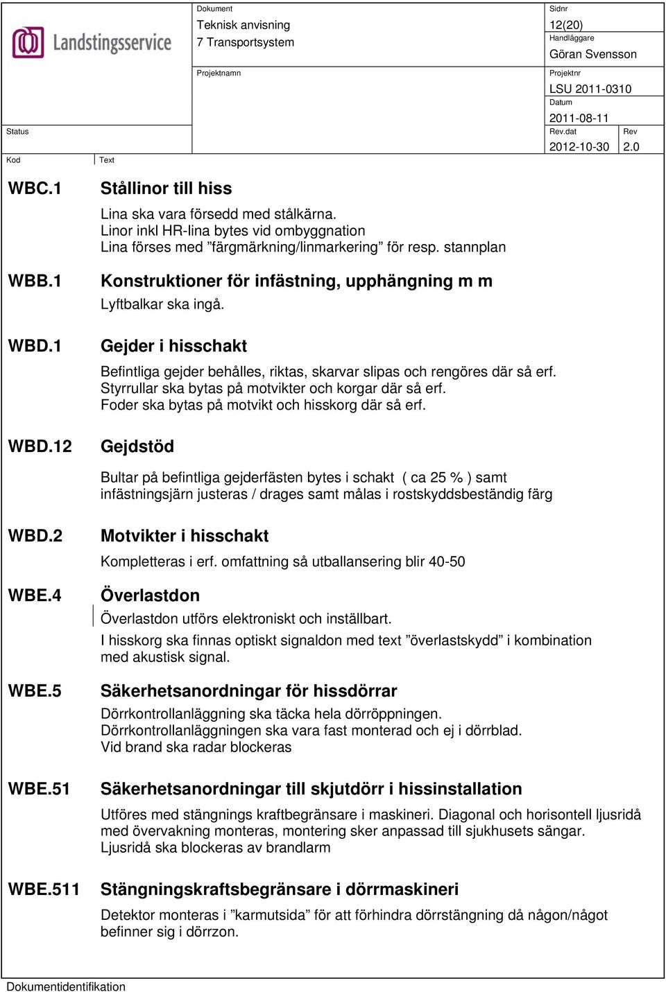 Styrrullar ska bytas på motvikter och korgar där så erf. Foder ska bytas på motvikt och hisskorg där så erf.